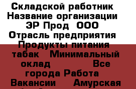 Складской работник › Название организации ­ ЭР-Прод, ООО › Отрасль предприятия ­ Продукты питания, табак › Минимальный оклад ­ 10 000 - Все города Работа » Вакансии   . Амурская обл.,Архаринский р-н